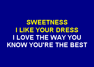 SWEETNESS
I LIKE YOUR DRESS
I LOVE THE WAY YOU
KNOW YOU'RE THE BEST