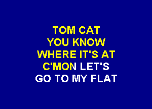 TOM CAT
YOU KNOW
WHERE IT'S AT

C'IUION LET'S
GO TO MY FLAT