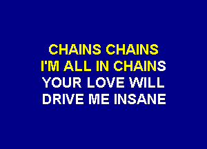 CHAINS CHAINS
I'M ALL IN CHAINS

YOUR LOVE WILL
DRIVE ME INSANE