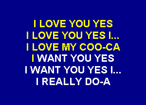I LOVE YOU YES
I LOVE YOU YES I...
I LOVE MY COO-CA

I WANT YOU YES
I WANT YOU YES I...
I REALLY DO-A