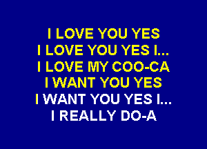 I LOVE YOU YES
I LOVE YOU YES I...
I LOVE MY COO-CA

I WANT YOU YES
I WANT YOU YES I...
I REALLY DO-A