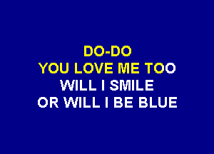 DO-DO
YOU LOVE ME TOO

WILL I SMILE
OR WILL I BE BLUE