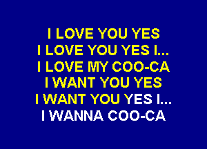 I LOVE YOU YES
I LOVE YOU YES I...
I LOVE MY COO-CA

I WANT YOU YES
I WANT YOU YES I...
I WANNA COO-CA