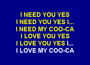 INEED YOU YES
INEED YOU YES I...

I NEED MY COO-CA
I LOVE YOU YES

I LOVE YOU YES I...

I LOVE MY COO-CA l