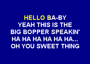 HELLO BA-BY
YEAH THIS IS THE
BIG BOPPER SPEAKIN'
HA HA HA HA HA HA...
OH YOU SWEET THING