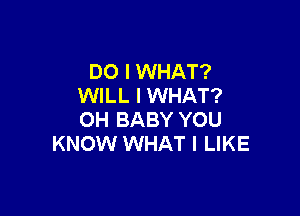 DO I WHAT?
WILL I WHAT?

OH BABY YOU
KNOW WHAT I LIKE