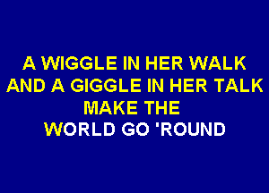 A WIGGLE IN HER WALK
AND A GIGGLE IN HER TALK

MAKE THE
WORLD GO 'ROUND