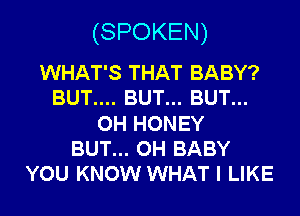 (SPOKEN)

WHAT'S THAT BABY?
BUT.... BUT... BUT...
OH HONEY
BUT... OH BABY
YOU KNOW WHAT I LIKE