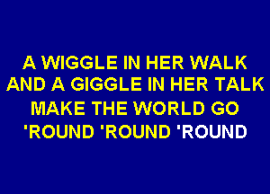 A WIGGLE IN HER WALK
AND A GIGGLE IN HER TALK

MAKE THE WORLD GO
'ROUND 'ROUND 'ROUND