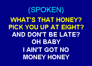 (SPOKEN)

WHAT'S THAT HONEY?
PICK YOU UP AT EIGHT?
AND DON'T BE LATE?
OHBABY

I AIN'T GOT NO
MONEY HONEY