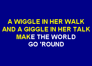 A WIGGLE IN HER WALK
AND A GIGGLE IN HER TALK

MAKE THE WORLD
GO 'ROUND