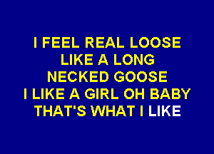 IFEEL REAL LOOSE
LIKE A LONG
NECKED GOOSE
I LIKE A GIRL OH BABY
THAT'S WHAT I LIKE