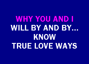 WILL BY AND BY...

KNOW
TRUE LOVE WAYS