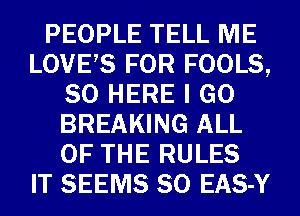 PEOPLE TELL ME
LOVES FOR FOOLS,
SO HERE I GO
BREAKING ALL
OF THE RULES
IT SEEMS SO EAS-Y