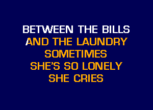 BETWEEN THE BILLS
AND THE LAUNDRY
SOMETIMES
SHE'S SO LONELY
SHE CRIES