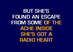 BUT SHE'S
FOUND AN ESCAPE
FROM SOME OF THE

ACHE INSIDE
SHE'S GOT A
RADIO HEART