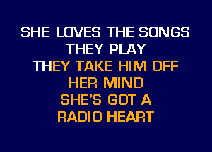 SHE LOVES THE SONGS
THEY PLAY
THEY TAKE HIM OFF
HER MIND
SHE'S GOT A
RADIO HEART