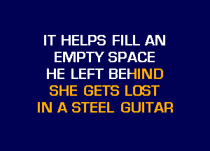 IT HELPS FILL AN
EMPTY SPACE
HE LEFT BEHIND
SHE GETS LOST
IN A STEEL GUITAR

g