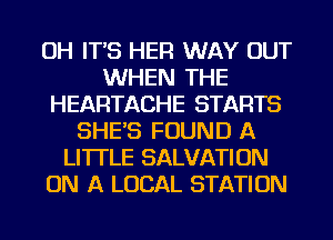 OH IT'S HER WAY OUT
WHEN THE
HEARTACHE STARTS
SHE'S FOUND A
LITTLE SALVATION
ON A LOCAL STATION