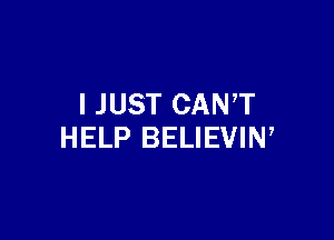 I JUST CANT

HELP BELIEVIN,