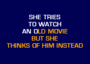 SHE TRIES
TO WATCH
AN OLD MOVIE
BUT SHE
THINKS OF HIM INSTEAD
