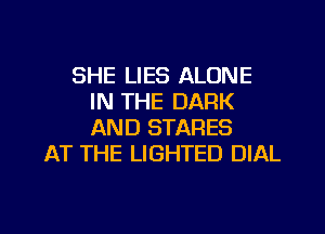 SHE LIES ALONE
IN THE DARK
AND STARES

AT THE LIGHTED DIAL

g