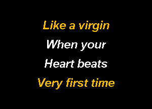 Like a virgin

When your
Heart beats
Very first time