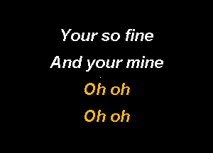 Your so fine

And your mine

Ohoh
Ohoh