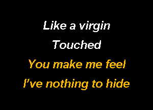 Like a virgin
Touched

You make me feel

Fve nothing to hide