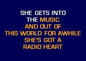 SHE GETS INTO
THE MUSIC
AND OUT OF
THIS WORLD FOR AWHILE
SHE'S GOT A
RADIO HEART