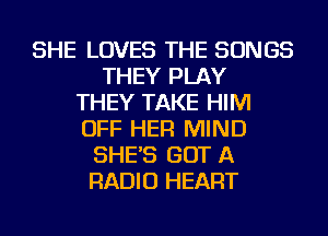 SHE LOVES THE SONGS
THEY PLAY
THEY TAKE HIM
OFF HER MIND
SHE'S GOT A
RADIO HEART
