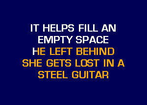 IT HELPS FILL AN
EMPTY SPACE
HE LEFT BEHIND
SHE GETS LOST IN A
STEEL GUITAR

g