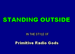 STANDING OUTSIDE

IN THE STYLE 0F

Primitive Radio Gods