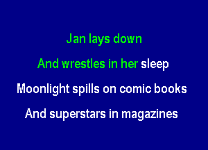 Jan lays down
And wrestles in her sleep
Moonlight spills on comic books

And superstars in magazines