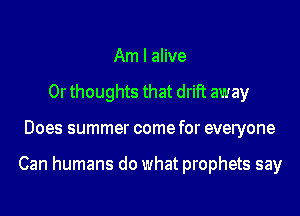 Am I alive
0r thoughts that drift away
Does summer come for everyone

Can humans do what prophets say