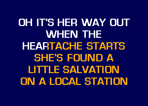 OH IT'S HER WAY OUT
WHEN THE
HEARTACHE STARTS
SHE'S FOUND A
LITTLE SALVATION
ON A LOCAL STATION