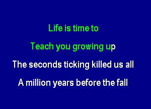 Life is time to

Teach you growing up

The seconds ticking killed us all

A million years before the fall