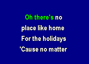 0h there's no

place like home

For the holidays

'Cause no matter