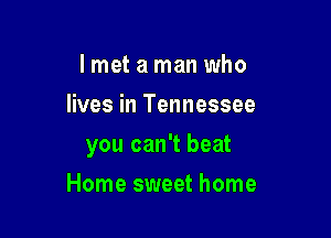 I met a man who
lives in Tennessee

you can't beat

Home sweet home