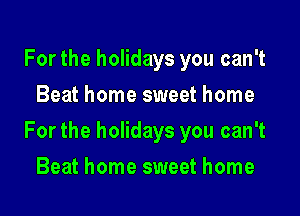 For the holidays you can't
Beat home sweet home

For the holidays you can't

Beat home sweet home