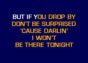 BUT IF YOU DROP BY
DON'T BE SURPRISED
'CAUSE DARLIN'

I WON'T
BE THERE TONIGHT