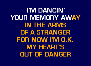 I'M DANCIN'
YOUR MEMORY AWAY
IN THE ARMS
OF A STRANGER
FUR NOW I'M O.K.
MY HEART'S
OUT OF DANGER