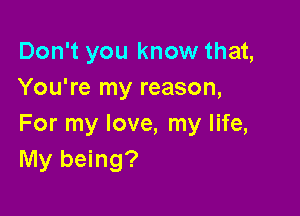 Don't you know that,
You're my reason,

For my love, my life,
My being?