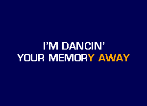 I'M DANCIN

YOUR MEMORY AWAY