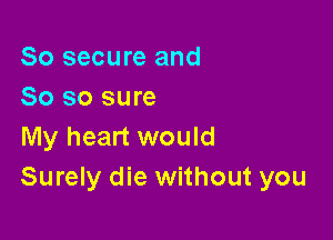 So secure and
So so sure

My heart would
Surely die without you