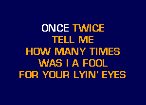ONCE TWICE
TELL ME
HOW MANY TIMES
WAS I A FOOL
FOR YOUR LYIN' EYES
