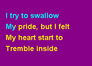 I try to swallow
My pride, but I felt

My heart start to
Tremble inside