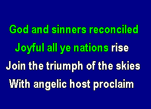 God and sinners reconciled
Joyful all ye nations rise
Join the triumph of the skies
With angelic host proclaim