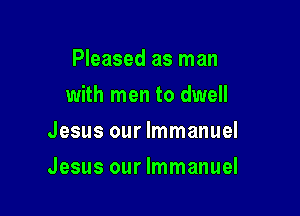 Pleased as man
with men to dwell
Jesus our Immanuel

Jesus our Immanuel