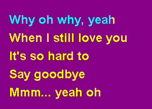 Why oh why, yeah
When I still love you

It's so hard to
Say goodbye
Mmm... yeah oh